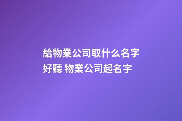 給物業公司取什么名字好聽 物業公司起名字